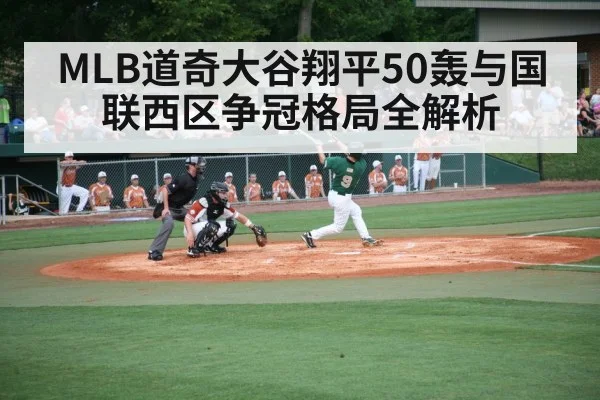 MLB道奇大谷翔平50轰与国联西区争冠格局全解析