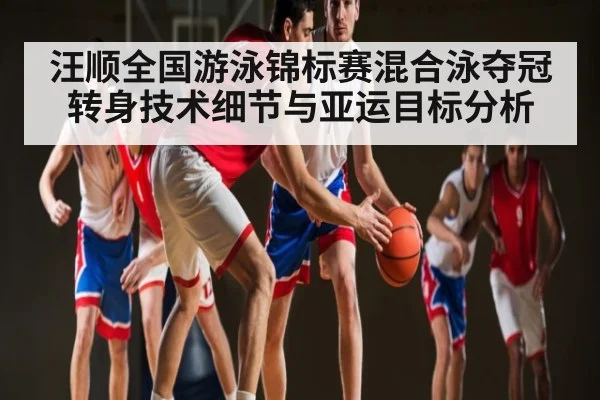 汪顺全国游泳锦标赛混合泳夺冠 转身技术细节与亚运目标分析