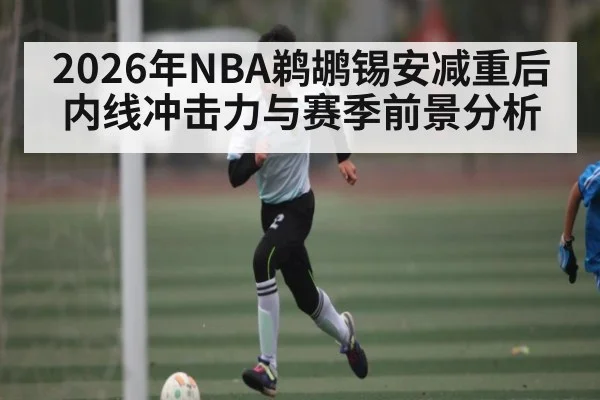 2026年NBA鹈鹕锡安减重后内线冲击力与赛季前景分析